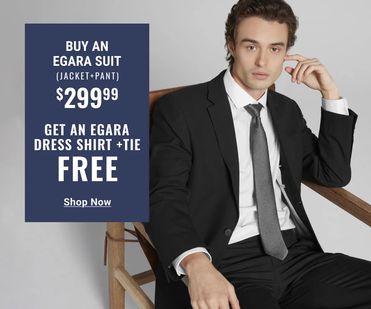 BUY AN EGARA SUIT (JACKET + PANT) $299.99 GET AN EGARA DRESS SHIRT +TIE FREE SHOP NOW SEE TERMS BELOW.