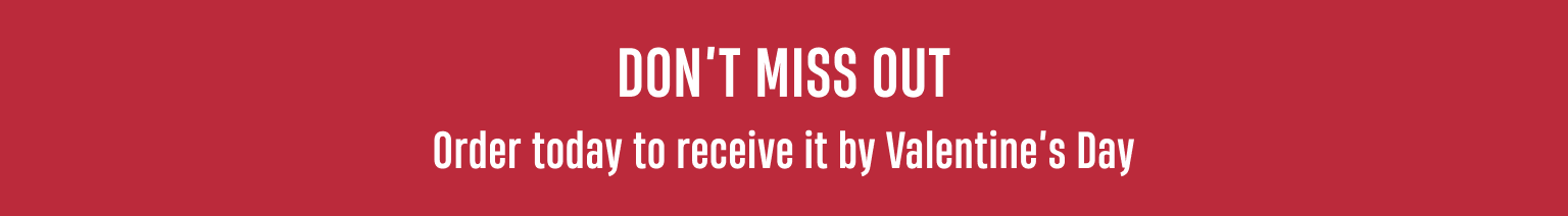 Don' Miss Out | Order today to get it by Valentine's Day