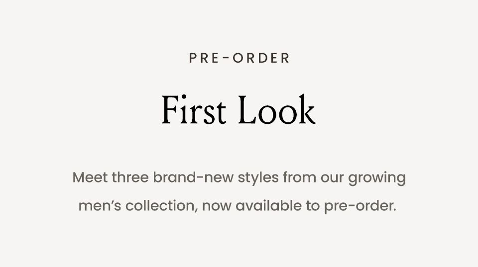 —Pre-Order—  First Look  Meet three brand-new styles from our growing men’s collection, now available to pre-order. 