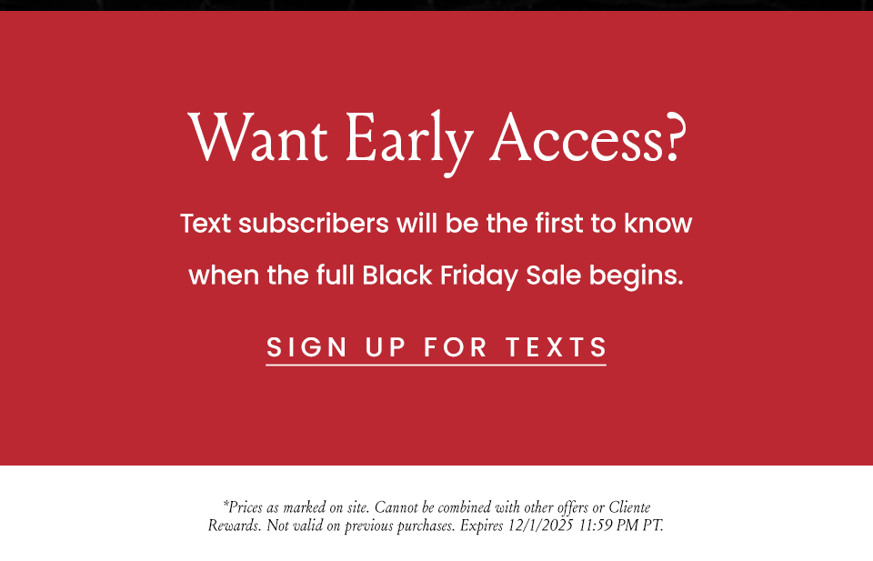 Want early access? Text subscribers will be the first to know when the full Black Friday Sale begins. Sign up for texts. *Prices as marked on site. Cannot be combined with other offers or Cliente Rewards. Not valid on previous purchases. Expires 12/1/2025 11:59 PM PT.