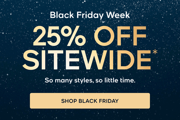 Black Friday Week 25% OFF SITEWIDE* So many styles, so little time. SHOP BLACK FRIDAY