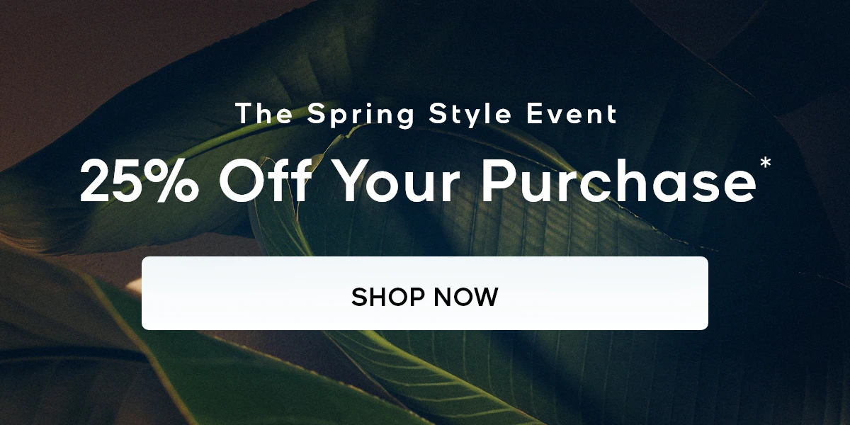 The Spring Style Event 25% Off Your Purchase* SHOP NOW