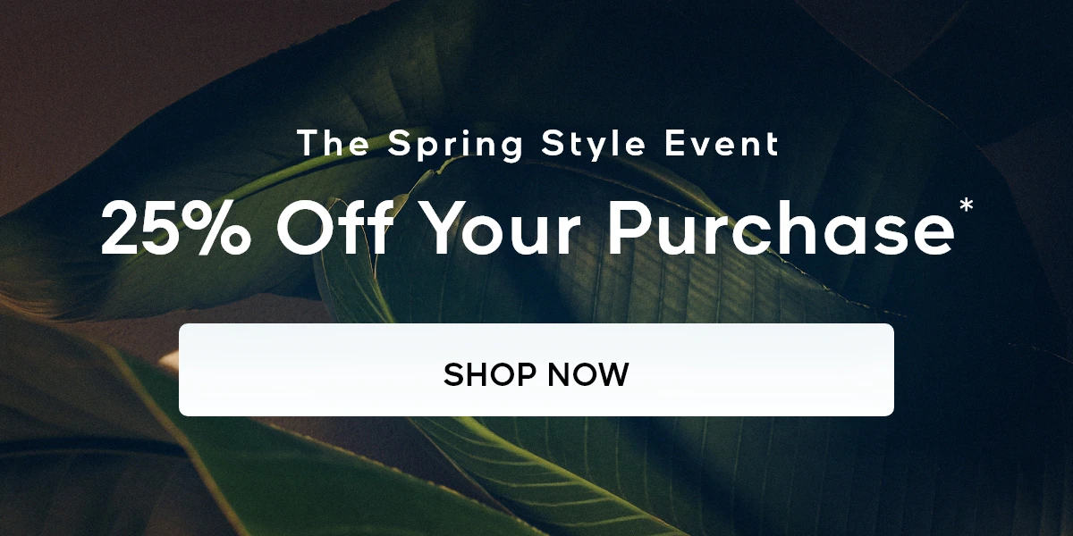 The Spring Style Event 25% Off Your Purchase* SHOP NOW