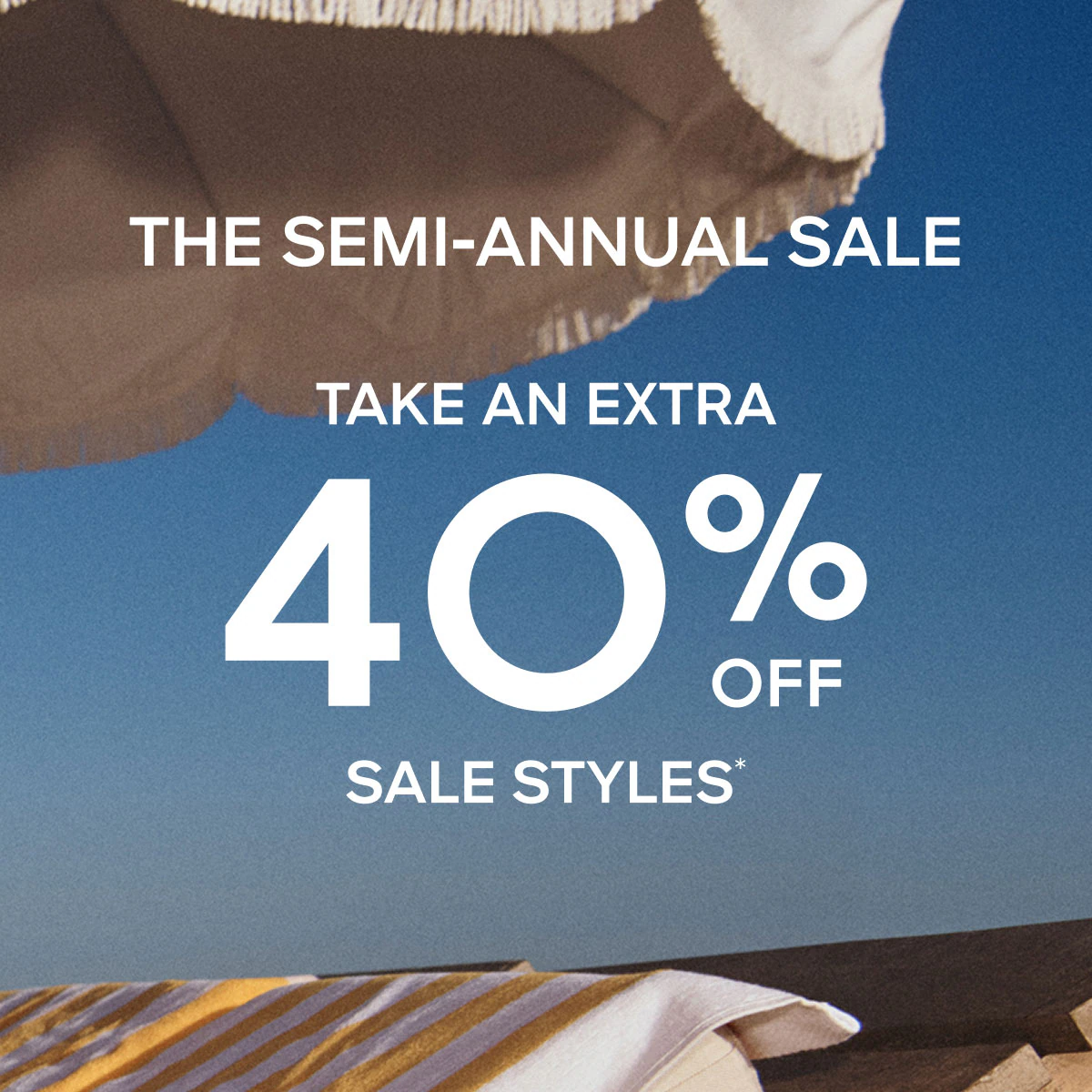 THE SEMI-ANNUAL SALE TAKE AN EXTRA 40% OFF SALE STYLES*
