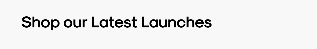 Shop our Latest Launches