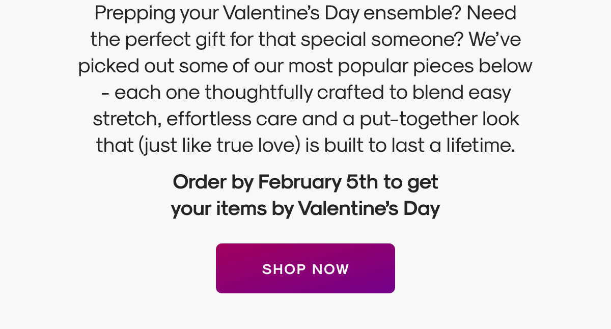 Prepping your Valentine’s Day ensemble? Need the perfect gift for that special someone? We’ve picked out some of our most popular pieces below - each one thoughtfully crafted to blend easy stretch, effortless care and a put-together look that (just like true love) is built to last a lifetime.