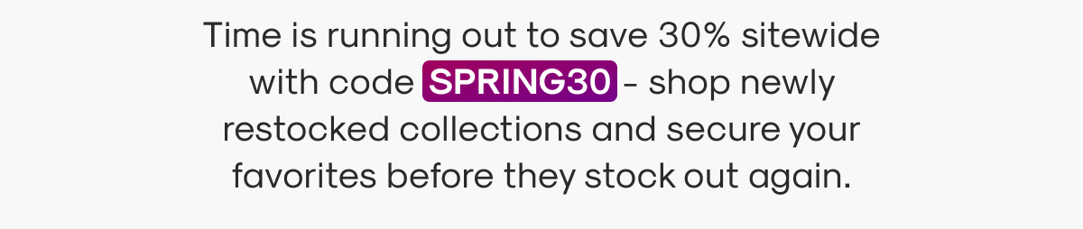 Time is running out to save 30% sitewide with code SPRING30 - shop newly restocked collections and secure your favorites before they stock out again.