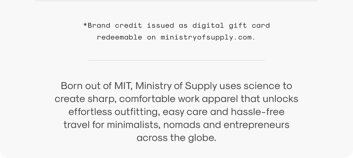Born out of MIT, Ministry of Supply uses science to create sharp, comfortable work apparel that unlocks effortless outfitting, easy care and hassle-free travel for minimalists, nomads and entrepreneurs across the globe.