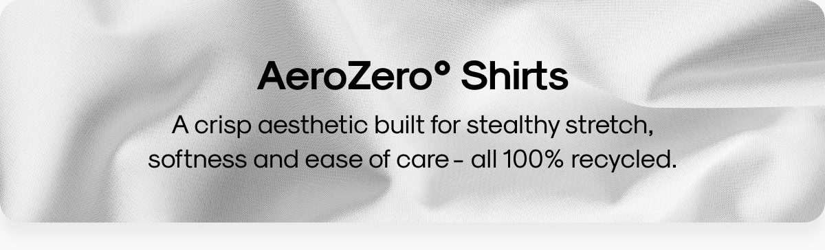 AeroZero° Shirts: A crisp aesthetic built for stealthy stretch, softness and ease of care - all 100% recycled.
