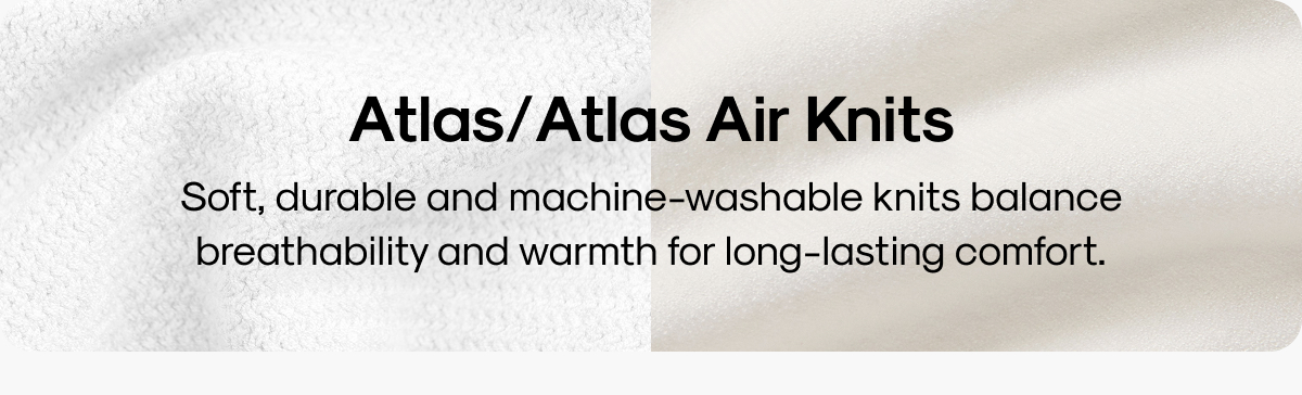 Atlas/Atlas Air Knits: Soft, durable and machine-washable knits balance breathability and warmth for long-lasting comfort.