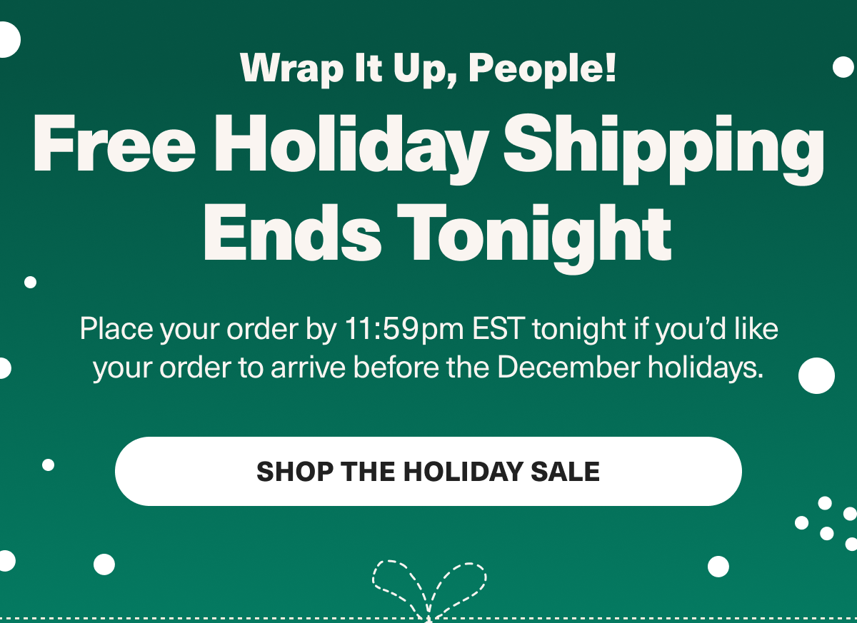 Wrap it up, people! Free holiday shipping ends tonight - Place your order by 11:59 EST tonight if you'd like your order to arrive before the December holidays. Shop the holiday Sale