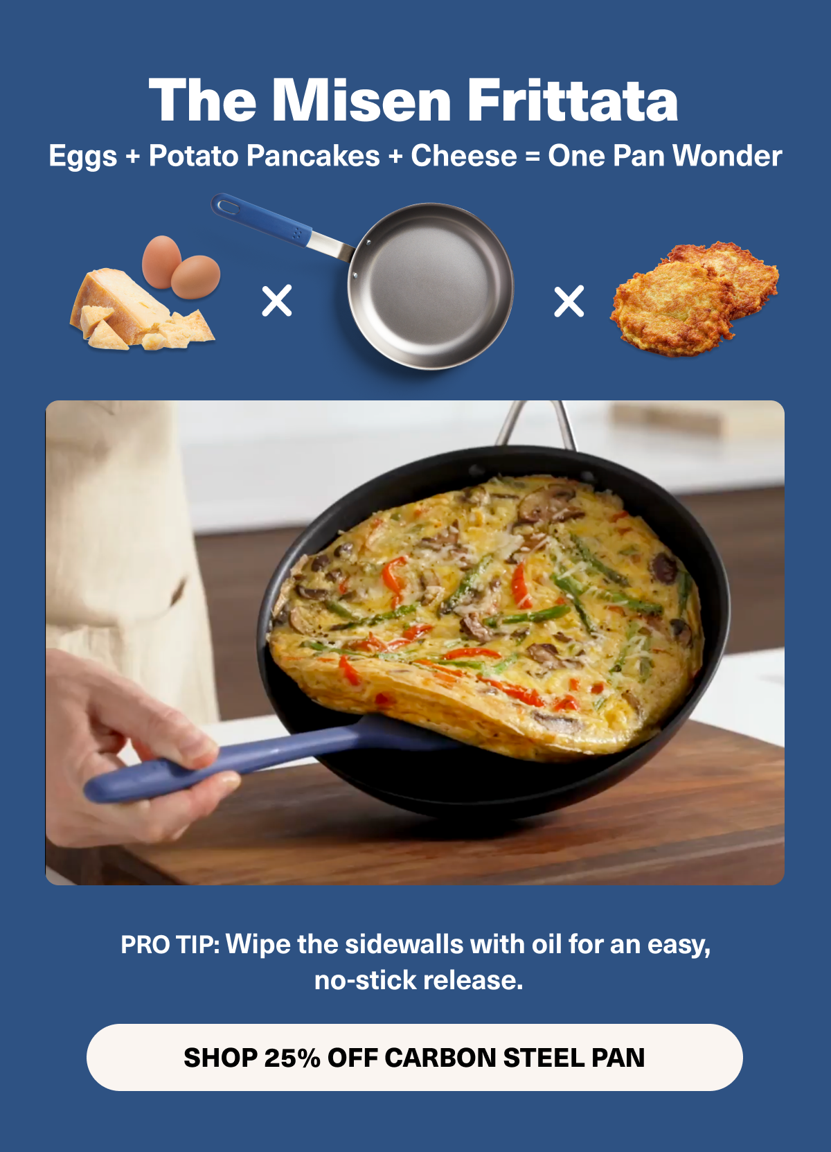 The Misen Frittata. Eggs + Potato Pancakes + Cheese = One pan wonder. Shop 25% Off Carbon Steel Pan