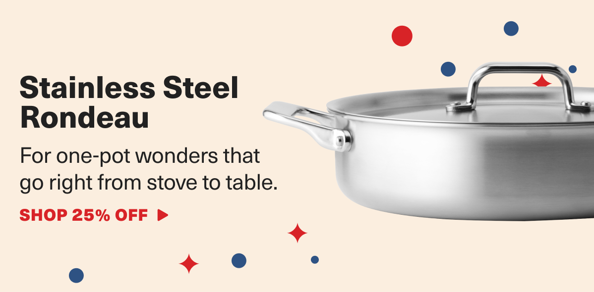 Stainless Steel Rondeau - For one-pot wonders that  go right from stove to table. Shop 25% Off