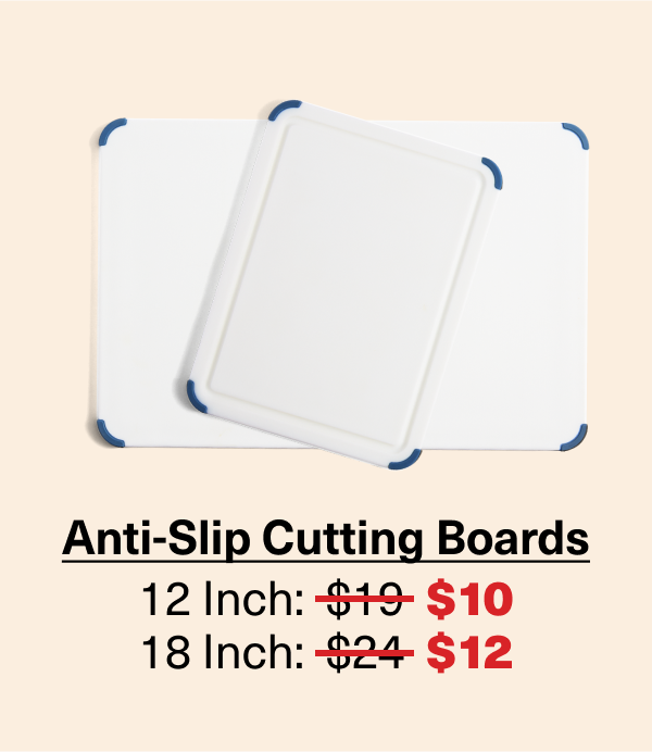 Anti-slip Cutting Boards: 12" was $19 NOW $10. 18" was $24 NOW $12