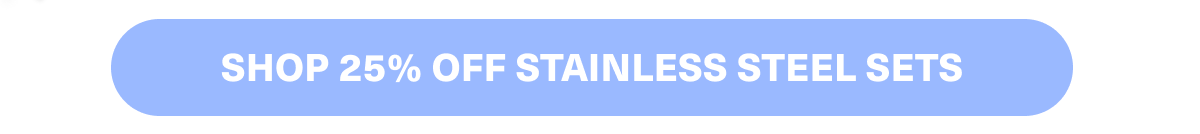 SHOP 25% OFF STAINLESS STEEL SETS