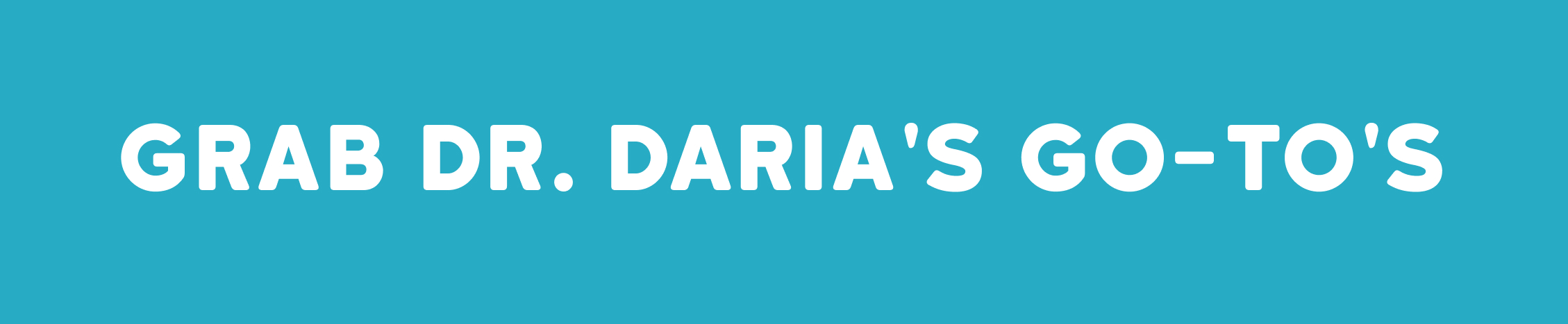 GRAB DR. DARIA'S GO-TO'S