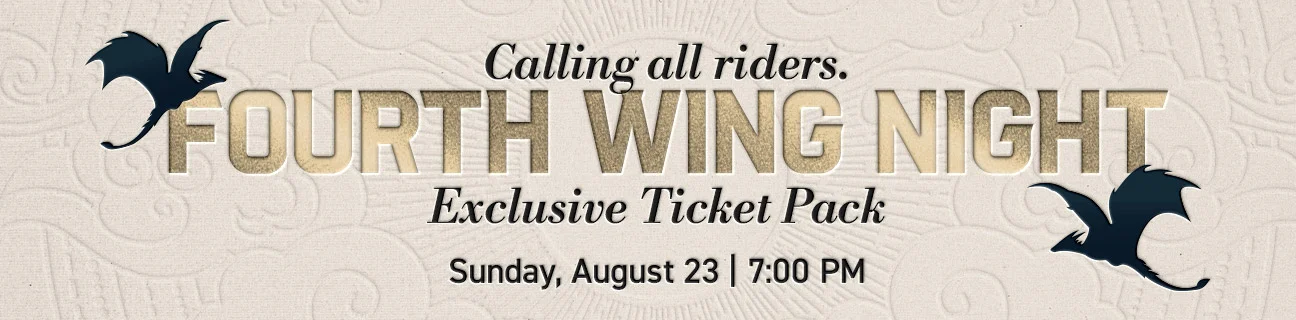 Calling all riders. | Fourth Wing Night | Exclusive Ticket Pack | Sunday, August 23 | 7:00 PM
