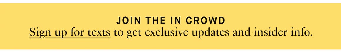 Sign up for texts to get exclusive updates and insider info. 