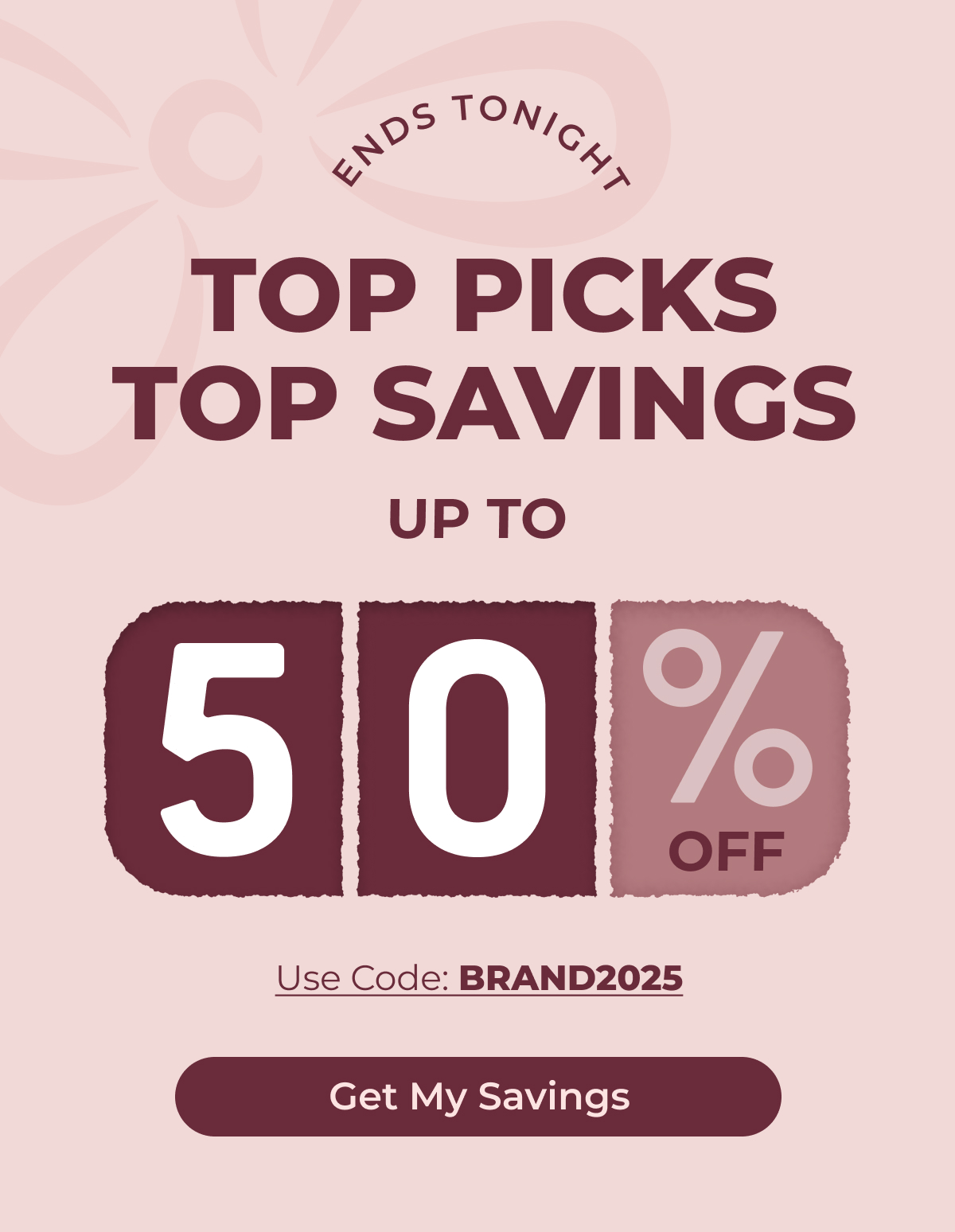 Top Picks. Top Savings. ENDS TONIGHT UP TO 50% OFF  Use Code: BRAND2025  Shop the Sale
