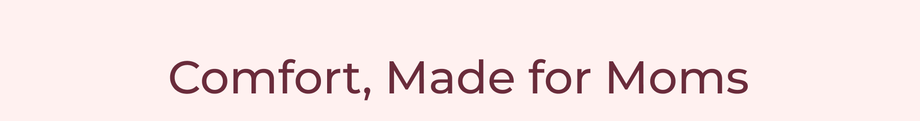 Comfort, Made for Moms