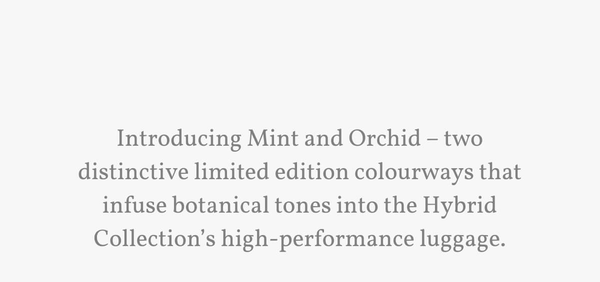 Introducing Mint and Orchid – two distinctive limited edition colourways that infuse botanical tones into the Hybrid Collection’s high-performance luggage.