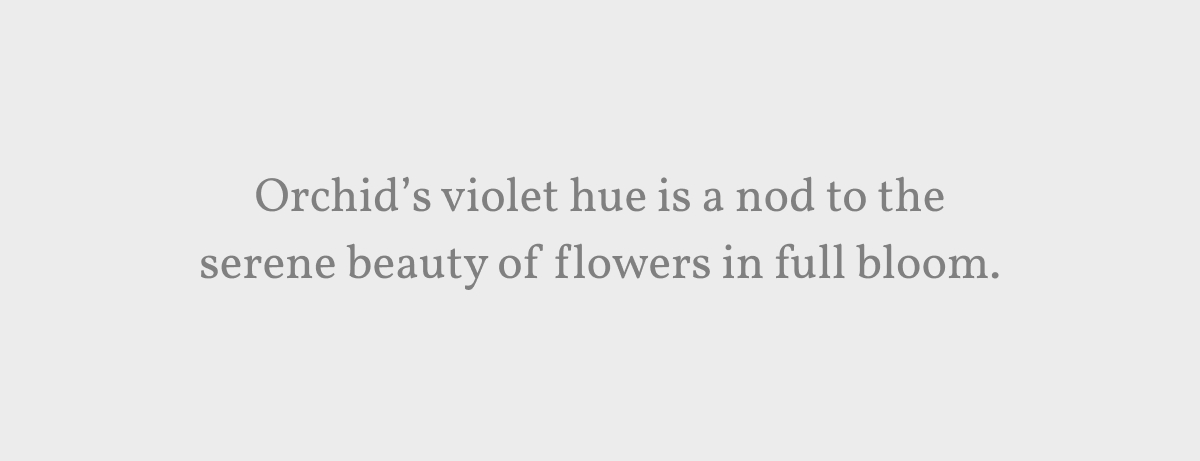 Orchid’s violet hue is a nod to the serene beauty of flowers in full bloom.