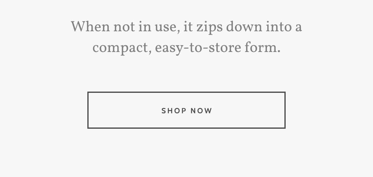 When not in use, it zips down into a compact, easy-to-store form. Shop now.