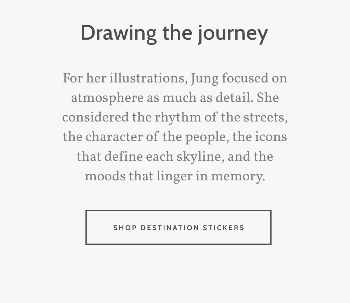 Drawing the journey. For her illustrations, Jung focused on atmosphere as much as detail. She considered the rhythm of the streets, the character of the people, the icons that define each skyline, and the moods that linger in memory. Shop Destination Stickers.