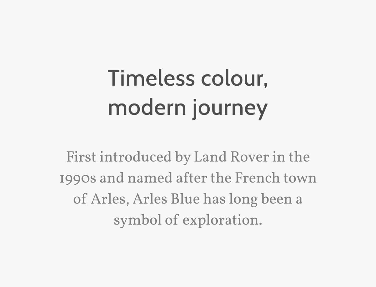 Timeless colour, modern journey. First introduced by Land Rover in the 1990s and named after the French town of Arles, Arles Blue has long been a symbol of exploration.