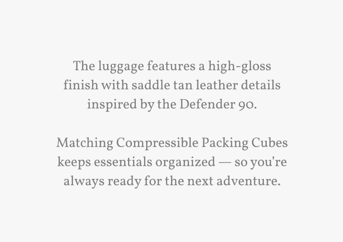 The luggage features a high-gloss finish with saddle tan leather details inspired by the Defender 90.  Matching Compressible Packing Cubes keeps essentials organized — so you’re always ready for the next adventure.