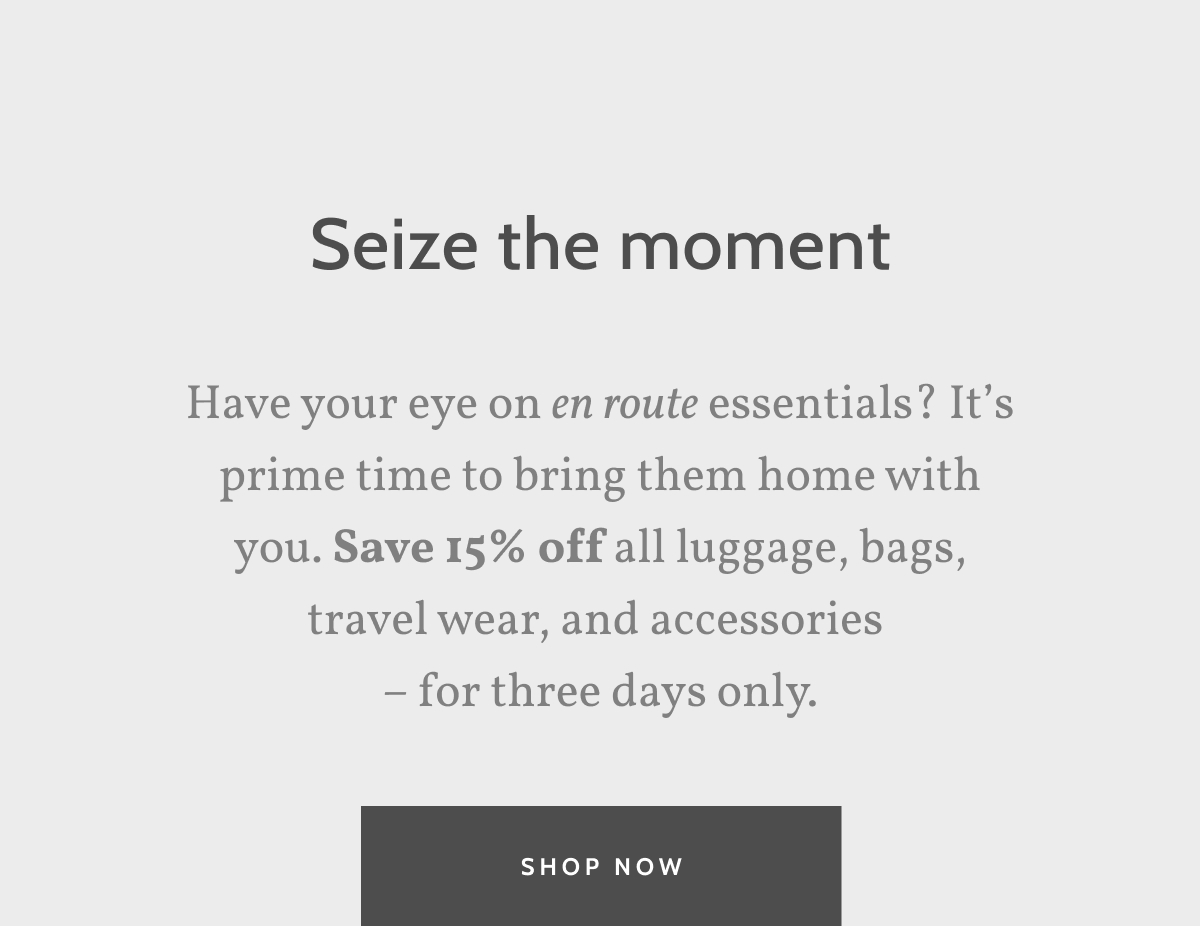 Seize the moment. Have you eye on en route essentials? It's prime time to bring them home with you. Save 15% off all luggage, bags, travel wear, and accessories -- for three days only. Shop Now.