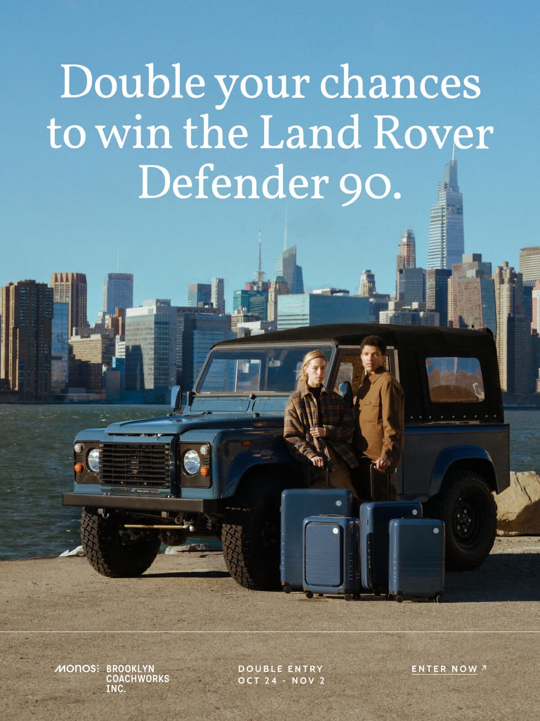 Double your chances to win the Land Rover Defender 90. Monos. Brooklyn Coachworks Inc. Double entry Oct 24 - Nov 2. Enter now. 