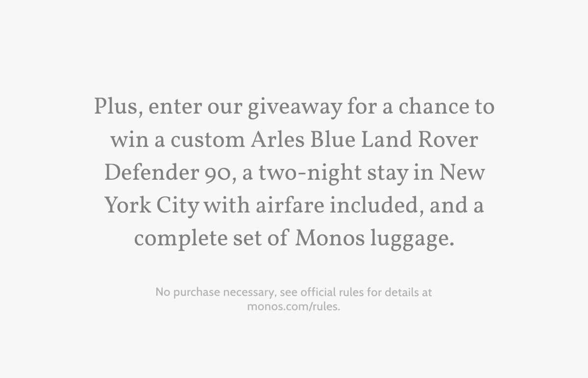 Plus, enter our giveaway for a chance to win a custom Arles Blue Land Rover Defender 90, a two-night stay in New York City with airfare included, and a complete set of Monos luggage. No purchase necessary, see official rules for details at monos.com/rules.