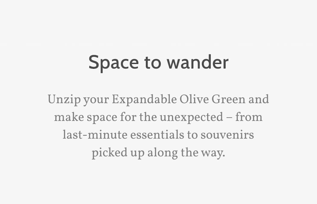 Space to wander. Unzip your Expandable Olive Green and make space for the unexpected – from last-minute essentials to souvenirs picked up along the way.