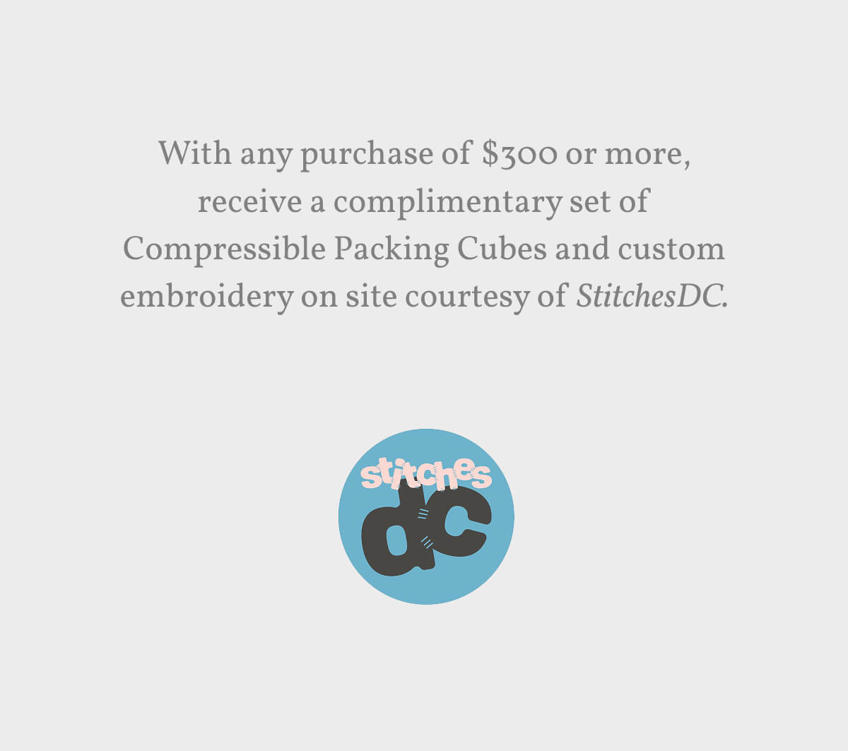 With any purchase of $300 or more, receive a complimentary set of Compressible Packing Cubes and custom embroidery on site courtesy of StitchesDC.