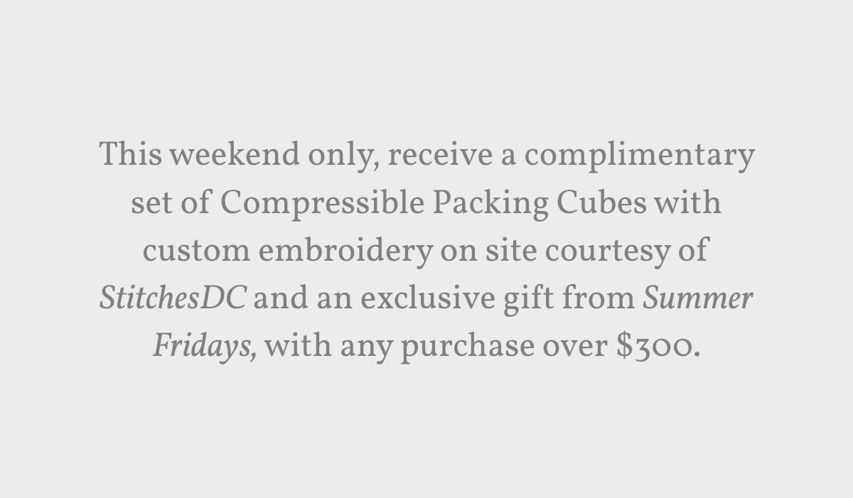 This weekend only, receive a complimentary set of Compressible Packing Cubes with custom embroidery on site courtesy of StitchesDC and an exclusive gift from Summer Fridays, with any purchase over $300.