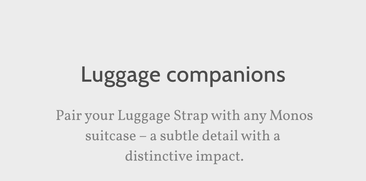 Luggage companions. Pair your Luggage Strap with any Monos suitcase – a subtle detail with a  distinctive impact.