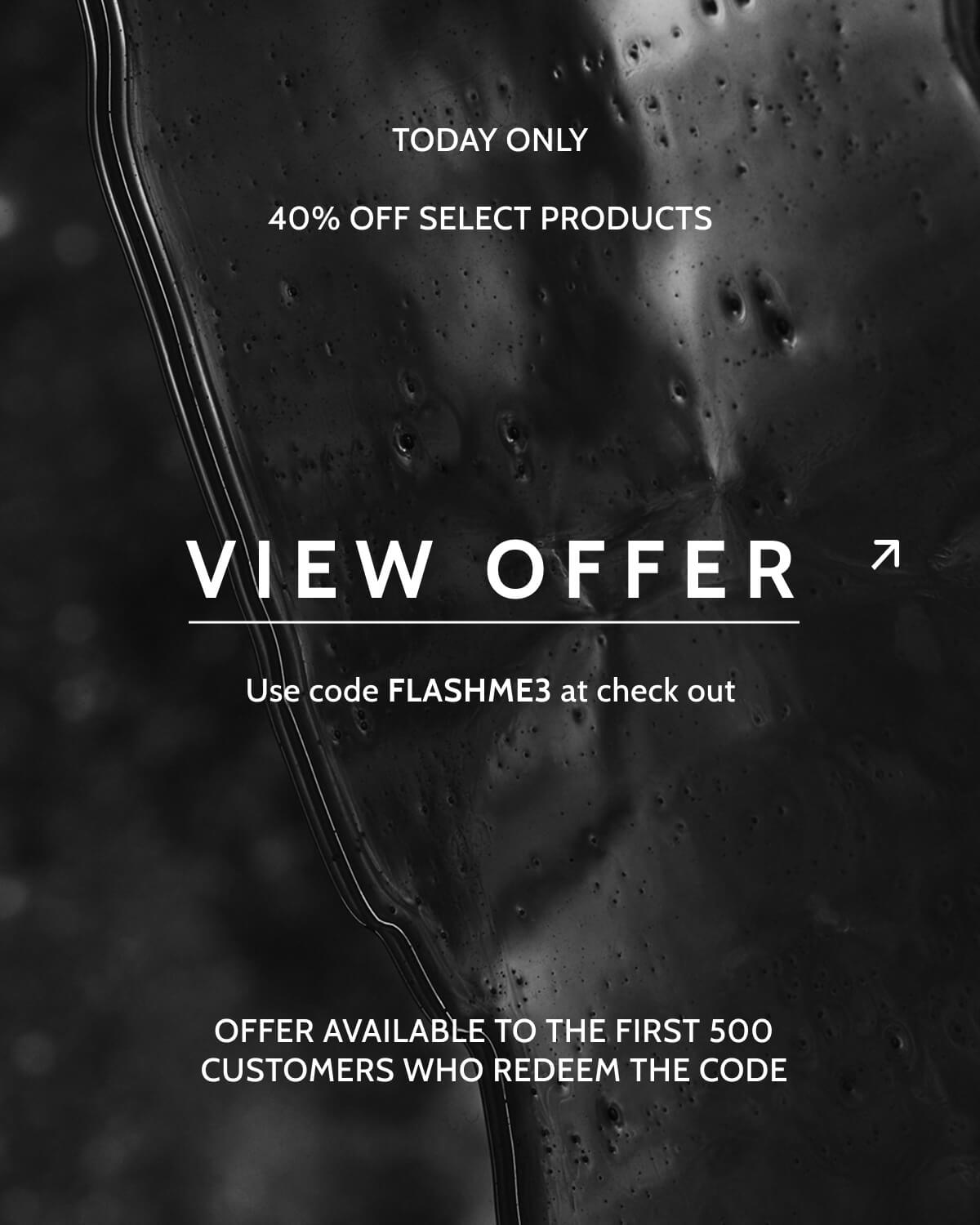 Today only. 40% off select products. View offer. Use code FLASHME3 at checkout. Offer available to the first 500 customers who redeem the code.