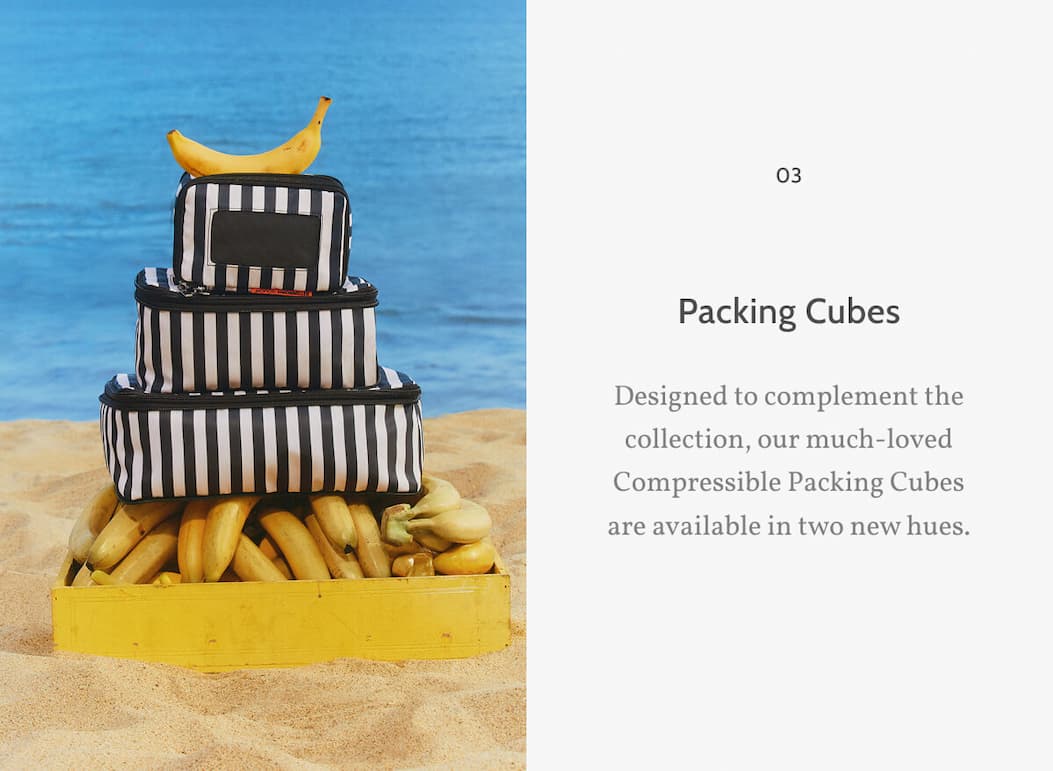 03. Packing Cubes. Designed to complement the collection, our much-loved Compressible Packing Cubes are available in two new hues.