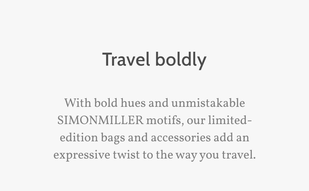 Travel boldly. With bold hues and unmistakable SIMONMILLER motifs, our limited-edition bags and accessories add an expressive twist to the way you travel.