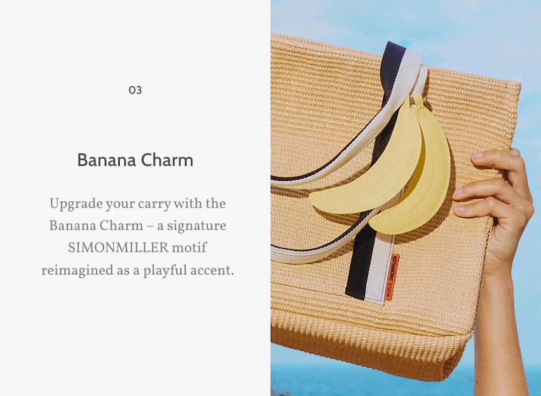 03. Banana Charm. Upgrade your carry with the Banana Charm – a signature SIMONMILLER motif reimagined as a playful accent.