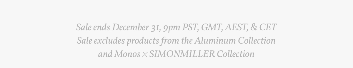 Sale ends December 31, 9pm PST, GMT, AEST, & CET Sale excludes products from the Aluminum Collection and Monos × SIMONMILLER Collection.