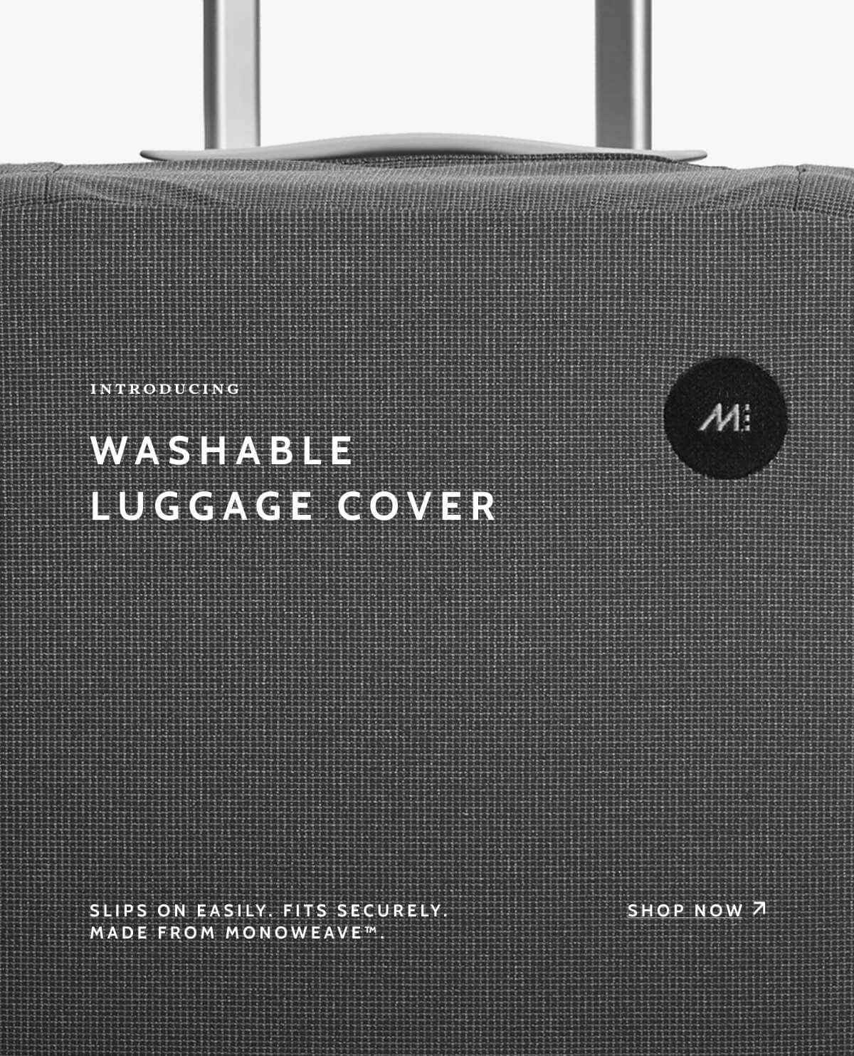 Introducing. Washable Luggage Cover. Slips on easily. Fits securely. Made from MonoWeave™. Shop now.