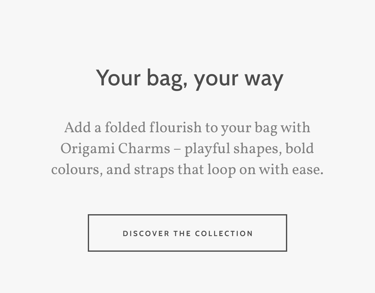 Your bag, your way. Add a folded flourish to your bag with Origami Charms – playful shapes, bold colours, and straps that loop on with ease. Discover the Collection.