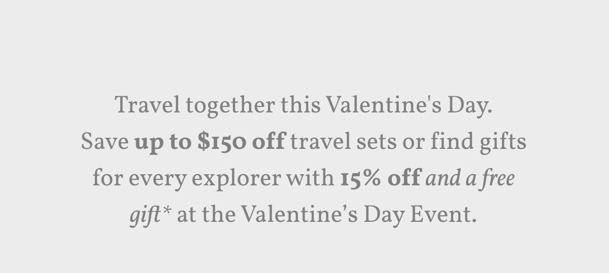 Travel together this Valentine's Day. Save up to $150 off travel sets or find gifts for every explorer with 15% off and a free gift* at the Valentine’s Day Event.