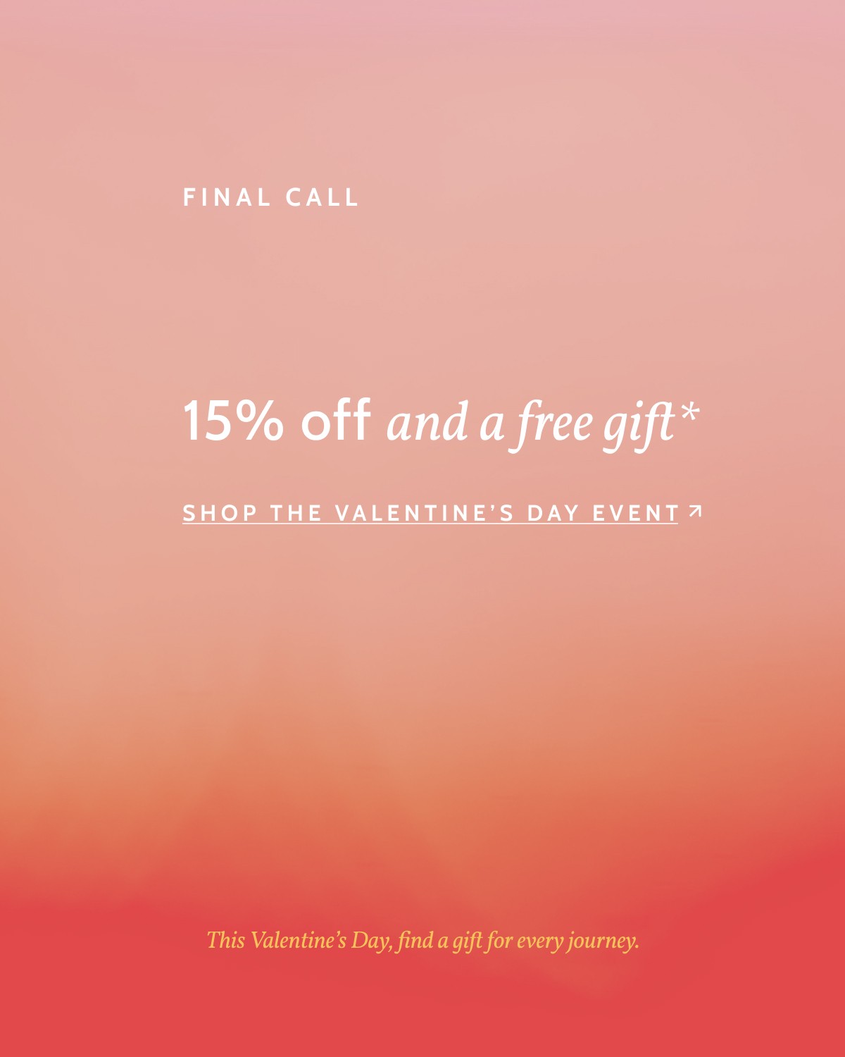 Final Call. 15% off and a free gift. Shop the Valentine's Day Event. This Valentine's Day, Find a gift for every journey.