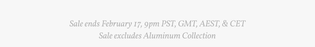 Sale ends February 17, 9pm PST, GMT, AEST & CET. Sale excludes Aluminum Collection.