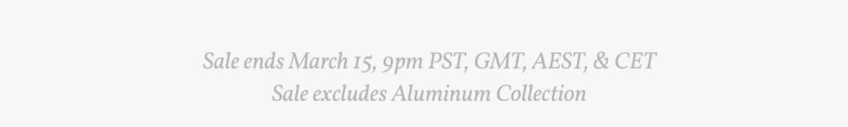 Sale ends March 15, 9pm PST, GMT, AEST, & CET Sale excludes Aluminum Collection.