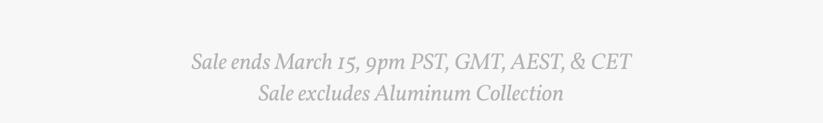 Sale ends March 15, 9pm PST, GMT, AEST, & CET Sale excludes Aluminum Collection.