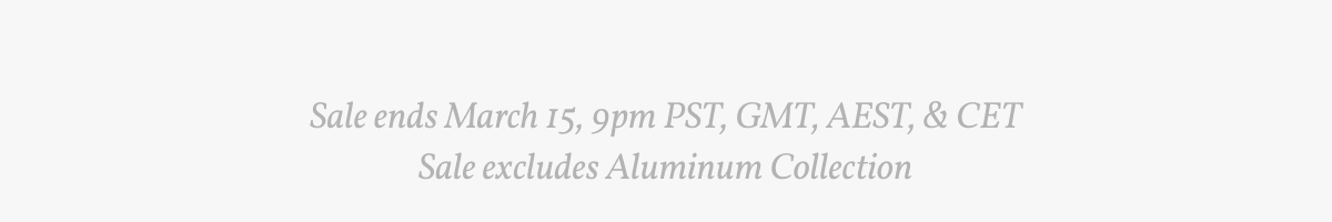 Sale ends March 15, 9pm PST, GMT, AEST, & CET Sale excludes Aluminum Collection.